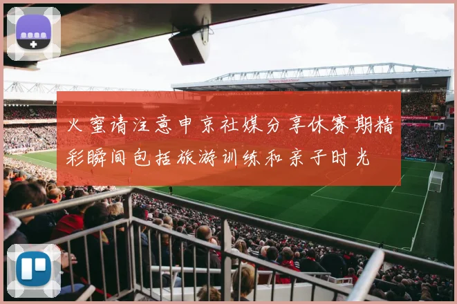 火蜜请注意申京社媒分享休赛期精彩瞬间包括旅游训练和亲子时光