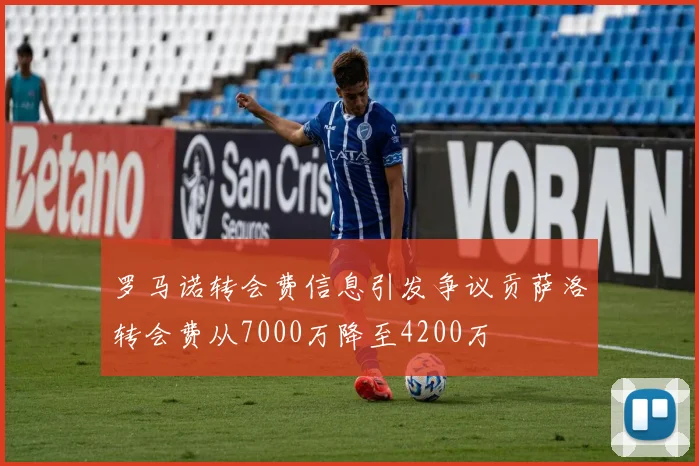 罗马诺转会费信息引发争议贡萨洛转会费从7000万降至4200万