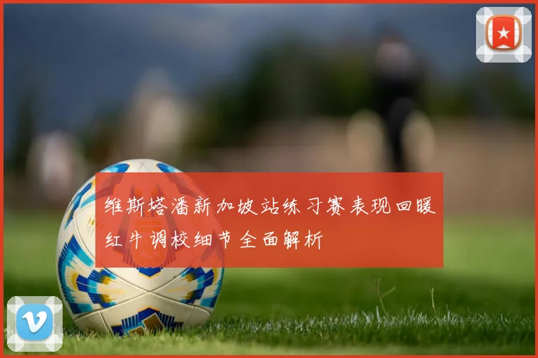 维斯塔潘新加坡站练习赛表现回暖红牛调校细节全面解析