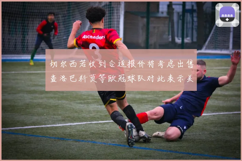 切尔西若收到合适报价将考虑出售查洛巴科莫等欧冠球队对此表示关注